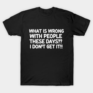 What is wrong with people these days? i don't get it!! T-Shirt